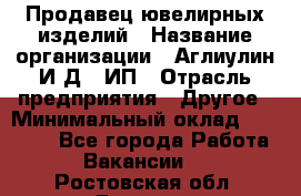 Продавец ювелирных изделий › Название организации ­ Аглиулин И.Д,, ИП › Отрасль предприятия ­ Другое › Минимальный оклад ­ 30 000 - Все города Работа » Вакансии   . Ростовская обл.,Донецк г.